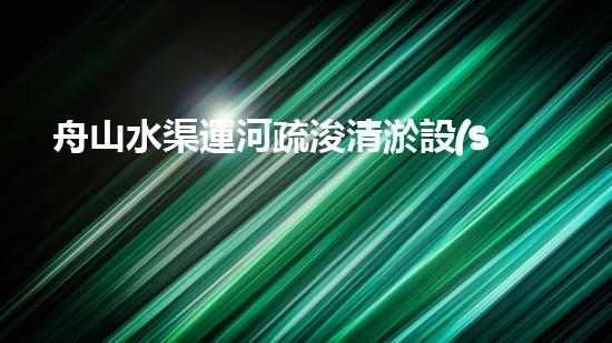 舟山水渠運河疏浚清淤設(shè)備：創(chuàng)新科技，助力暢通水道！